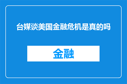 台媒谈美国金融危机是真的吗(标题：台媒是否报道了美国金融危机的真实情况？)