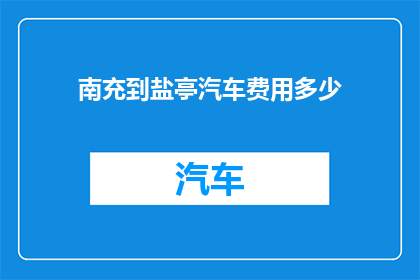 南充到盐亭汽车费用多少(南充至盐亭的汽车旅行费用是多少？)