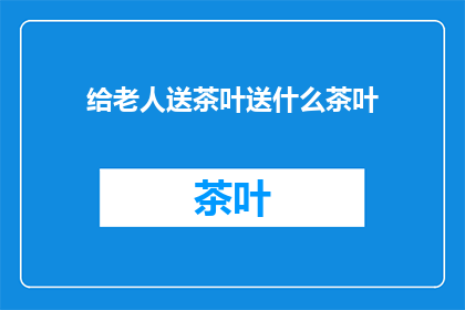 给老人送茶叶送什么茶叶(给老人送茶叶，应该选择哪种茶叶？)
