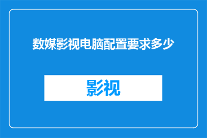 数媒影视电脑配置要求多少(您是否在寻找一个合适的电脑配置，以支持数媒影视的制作和观看？)