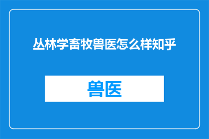 丛林学畜牧兽医怎么样知乎(丛林学畜牧兽医专业在知乎上的评价如何？)