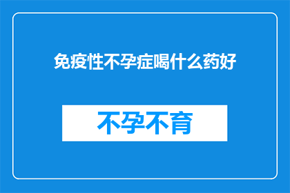 免疫性不孕症喝什么药好(免疫性不孕症患者寻求有效治疗，应选择何种药物？)