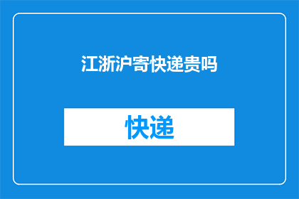 江浙沪寄快递贵吗(江浙沪地区寄快递费用是否昂贵？)