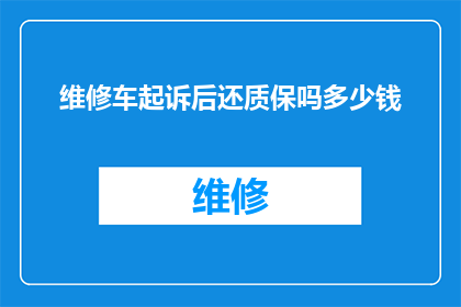 维修车起诉后还质保吗多少钱(维修车辆后，质保服务是否仍有效？费用几何？)