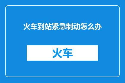火车到站紧急制动怎么办(当火车紧急制动时，我们应如何应对？)