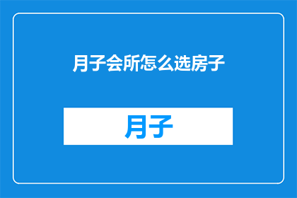 月子会所怎么选房子(如何挑选月子会所中的理想住所？)
