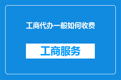 工商代办一般如何收费(工商代办服务费用标准是什么？)
