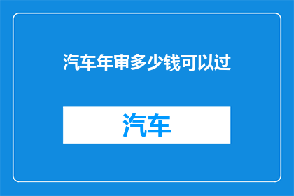 汽车年审多少钱可以过(汽车年审费用多少才能顺利通过？)