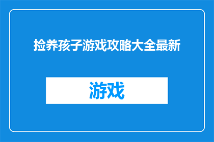 捡养孩子游戏攻略大全最新(如何成为一位高效的捡养孩子游戏攻略大全的专家？)