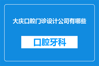 大庆口腔门诊设计公司有哪些(大庆口腔门诊设计公司有哪些？)