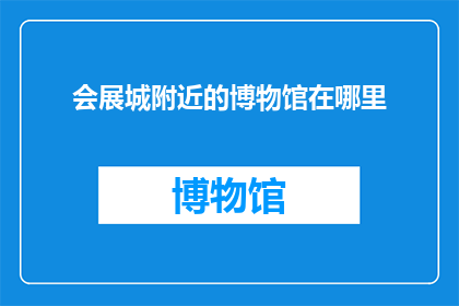 会展城附近的博物馆在哪里(探索历史与艺术的交汇点：会展城周边有哪些博物馆值得一游？)