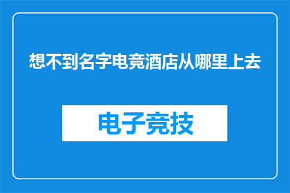 想不到名字电竞酒店从哪里上去(电竞酒店的入口位置在哪里？)