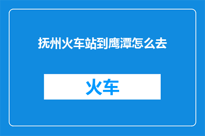 抚州火车站到鹰潭怎么去(抚州火车站如何前往鹰潭？)