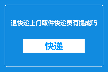 退快递上门取件快递员有提成吗(快递员是否因上门取件而获得提成？)