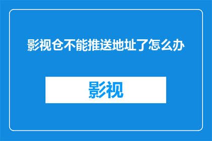 影视仓不能推送地址了怎么办(影视仓无法推送地址，我们该如何应对？)