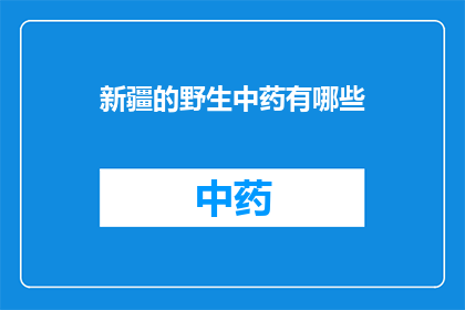 新疆的野生中药有哪些(新疆地区的野生中药资源有哪些？)