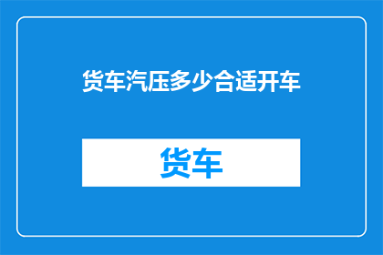 货车汽压多少合适开车(如何确定货车的气压水平以确保安全驾驶？)