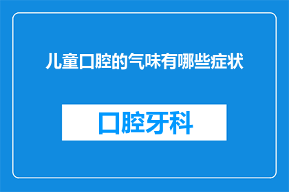 儿童口腔的气味有哪些症状(儿童口腔异味的常见症状有哪些？)