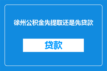 徐州公积金先提取还是先贷款(徐州市民在考虑提取公积金前应优先考虑贷款吗？)