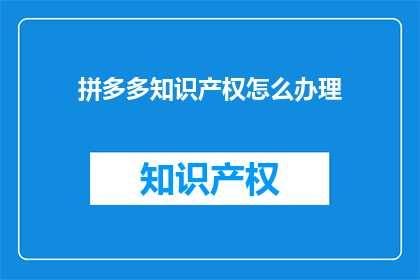 拼多多知识产权怎么办理(如何高效办理拼多多平台的知识产权保护？)