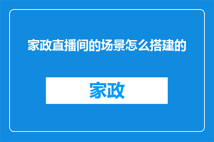 家政直播间的场景怎么搭建的(如何打造一个专业且吸引人的家政直播场景？)