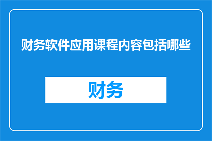 财务软件应用课程内容包括哪些(财务软件应用课程内容涵盖哪些关键领域？)