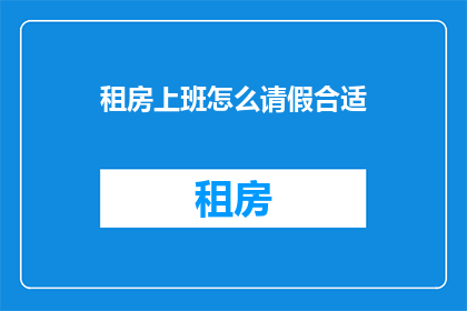 租房上班怎么请假合适(如何恰当地请假以应对租房并上班的特殊情况？)