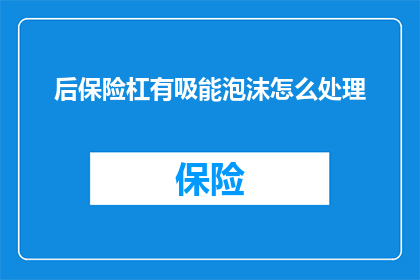 后保险杠有吸能泡沫怎么处理(如何处理后保险杠中的吸能泡沫？)