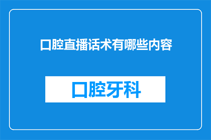 口腔直播话术有哪些内容(口腔直播话术的丰富内容有哪些？)