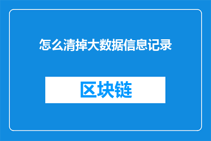 怎么清掉大数据信息记录(如何彻底清除大数据信息记录？)