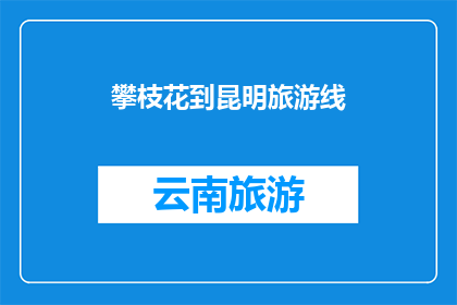 攀枝花到昆明旅游线(你计划探索攀枝花到昆明的迷人之旅吗？)
