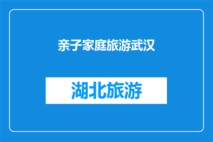亲子家庭旅游武汉(武汉亲子家庭旅游：探索这座城市的亲子乐趣吗？)