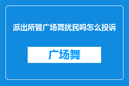派出所管广场舞扰民吗怎么投诉(如何向派出所投诉广场舞扰民？)