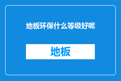 地板环保什么等级好呢(选择地板环保等级：哪个级别最适宜您的家居环境？)
