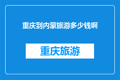重庆到内蒙旅游多少钱啊(重庆至内蒙古旅游的费用是多少？)