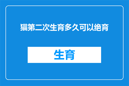 猫第二次生育多久可以绝育(猫的第二次生育后多久可以进行绝育手术？)