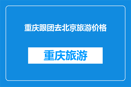 重庆跟团去北京旅游价格(重庆游客组团前往北京旅游的花费是多少？)