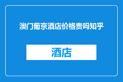 澳门葡京酒店价格贵吗知乎(澳门葡京酒店的价格是否偏高？在知乎上寻求答案)