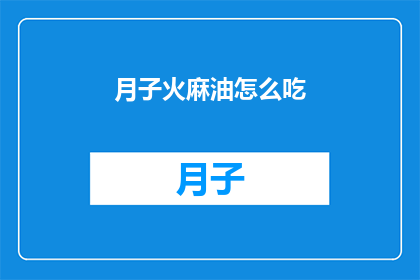 月子火麻油怎么吃(如何正确食用月子期间的火麻油？)