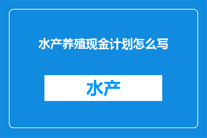 水产养殖现金计划怎么写(如何撰写一个实用且有效的水产养殖现金计划？)