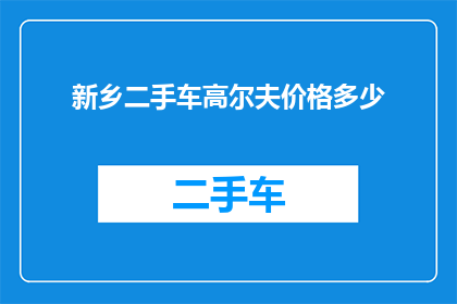 新乡二手车高尔夫价格多少(新乡地区二手高尔夫车型价格是多少？)