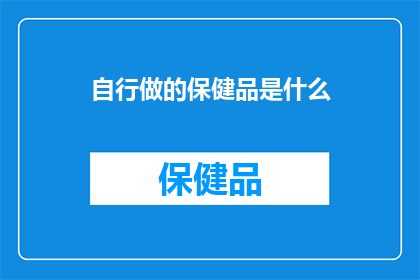 自行做的保健品是什么(自制保健品是否安全有效？)
