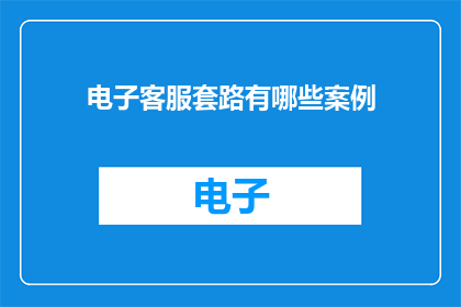 电子客服套路有哪些案例(电子客服的常见套路有哪些案例？)