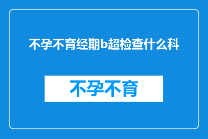 不孕不育经期b超检查什么科(不孕不育患者进行经期B超检查时，应该前往哪个科室进行检查？)