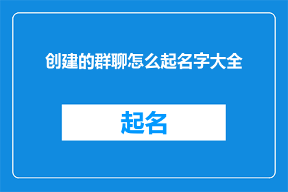 创建的群聊怎么起名字大全(如何为创建的群聊起一个吸引人的名字？)