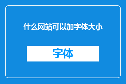 什么网站可以加字体大小(您知道哪些网站可以调整字体大小吗？)