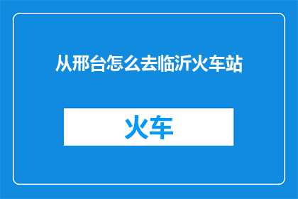 从邢台怎么去临沂火车站(如何从邢台前往临沂火车站？)