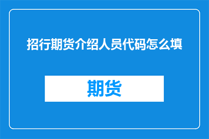 招行期货介绍人员代码怎么填(如何填写招商银行期货介绍人员的代码？)