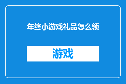 年终小游戏礼品怎么领(如何领取年终小游戏的礼品？)