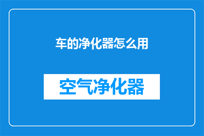 车的净化器怎么用(如何正确使用车辆空气净化器？)
